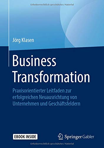 Business Transformation: Praxisorientierter Leitfaden zur erfolgreichen Neuausrichtung von Unternehmen und Geschäftsfeldern