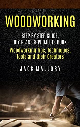 Jack Mallory Woodworking, Step By Step Guide, Diy Plans & Projects Book (Woodworking Tips, Techniques, Tools And Their Creators)