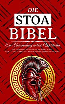 DIE STOA BIBEL - Eine Ansammlung antiker Weisheiten über Gelassenheit und Seelenruhe von MARC AUREL, EPIKTET und SENECA inkl. Reise in die Vergangenheit des Stoizismus.