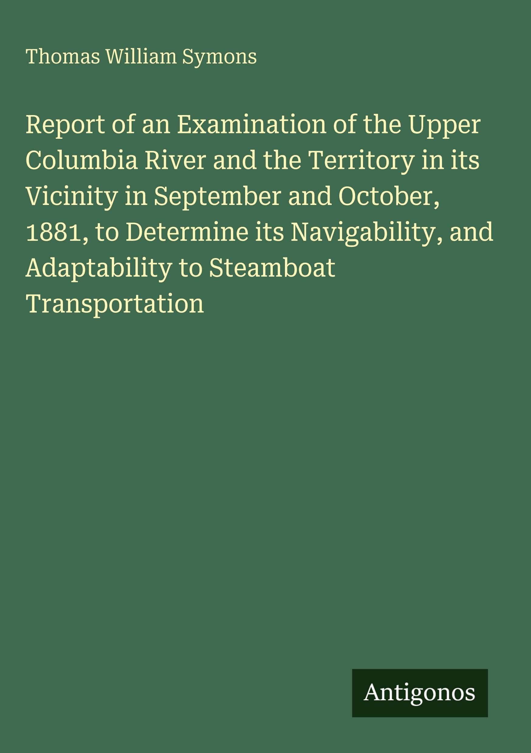Report of an Examination of the Upper Columbia River and the Territory in its Vicinity in September and October, 1881, to Determine its Navigability, and Adaptability to Steamboat Transportation
