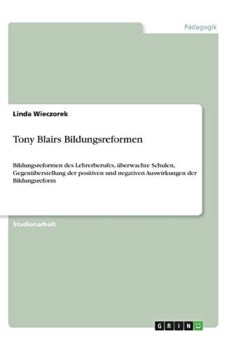 Tony Blairs Bildungsreformen: Bildungsreformen des Lehrerberufes, überwachte Schulen, Gegenüberstellung der positiven und negativen Auswirkungen der Bildungsreform