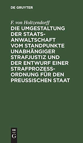 Die Umgestaltung der Staatsanwaltschaft vom Standpunkte unabhängiger Strafjustiz und der Entwurf einer Strafprozeß-Ordnung für den Preußischen Staat