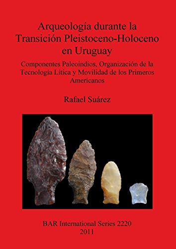 Arqueología durante la Transición Pleistoceno-Holoceno en Uruguay: Componentes Paleoindios, Organización de la Tecnología Lítica y Movilidad de los Primeros Americanos (BAR International)