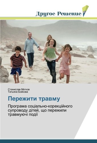 Пережити травму: Програма соціально-корекційного супроводу дітей, що пережили травмуючі події: Programa soc¿al'no-korekc¿jnogo suprowodu d¿tej, scho perezhili trawmuüch¿ pod¿¿