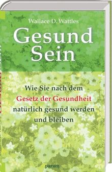 Gesund Sein: Wie Sie nach dem Gesetz der Gesundheit natürlich gesund werden und bleiben