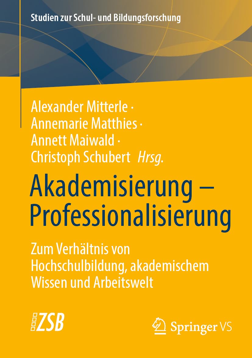 Akademisierung – Professionalisierung: Zum Verhältnis von Hochschulbildung, akademischem Wissen und Arbeitswelt (Studien zur Schul- und Bildungsforschung, 89, Band 89)