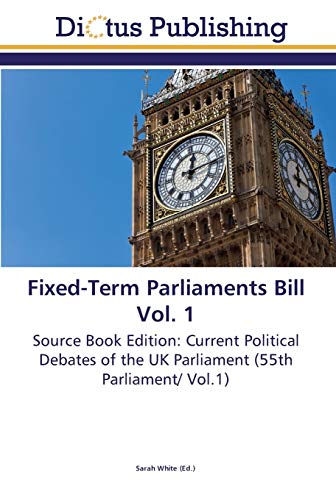 Fixed-Term Parliaments Bill Vol. 1: Source Book Edition: Current Political Debates of the UK Parliament (55th Parliament/ Vol.1)
