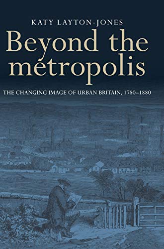 Beyond the metropolis: The Changing Image of Urban Britain, 1780-1880
