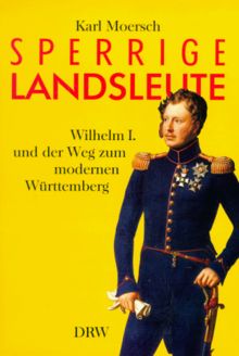 Sperrige Landsleute. Wilhelm I. und der Weg zum modernen Württemberg