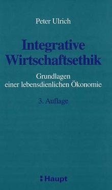 Integrative Wirtschaftsethik. Grundlagen einer lebensdienlichen Ökonomie