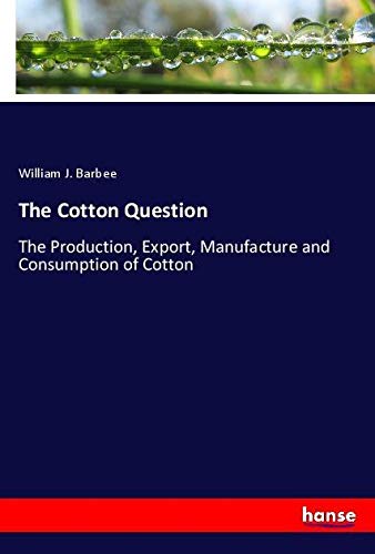 The Cotton Question: The Production, Export, Manufacture and Consumption of Cotton