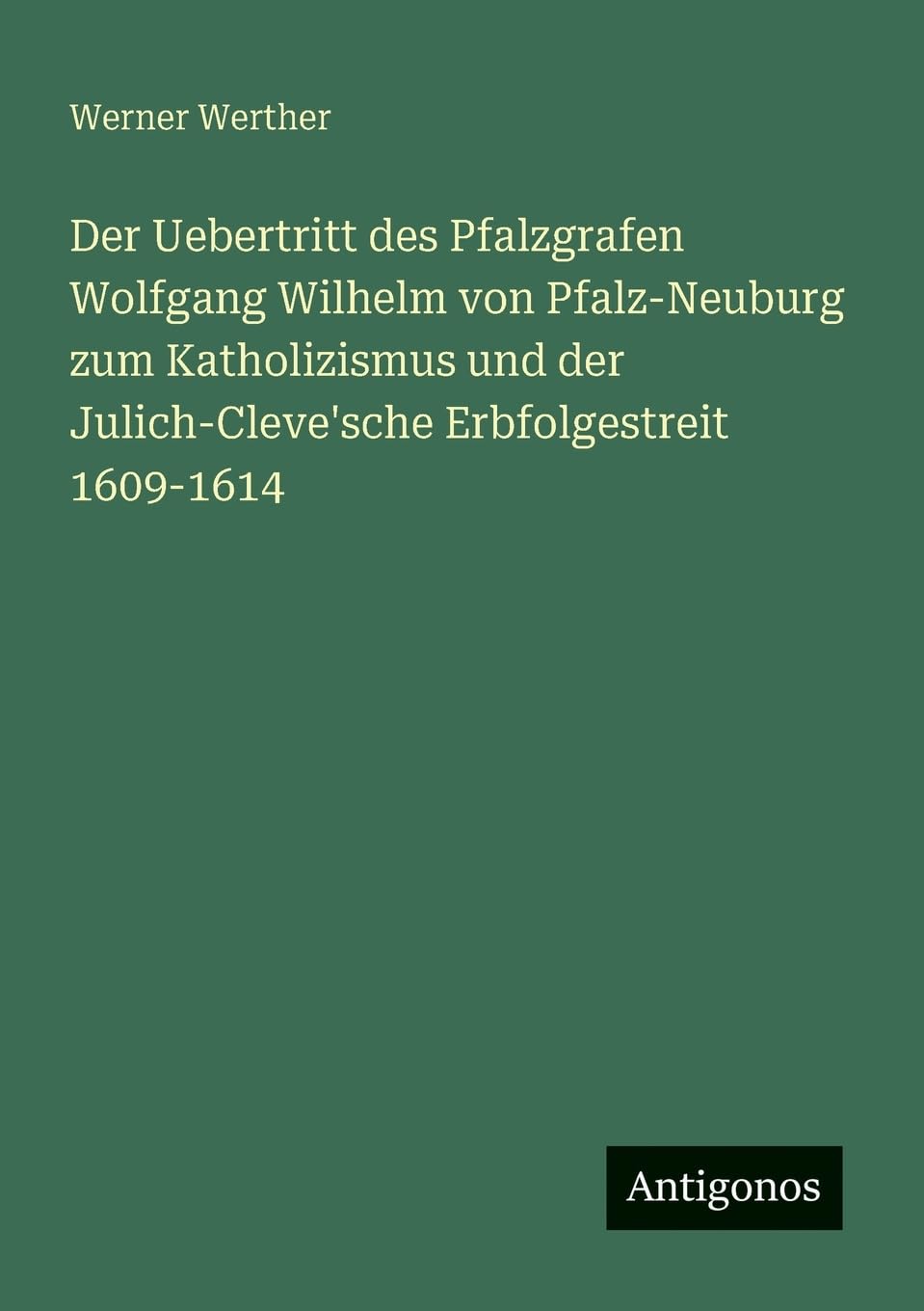 Der Uebertritt des Pfalzgrafen Wolfgang Wilhelm von Pfalz-Neuburg zum Katholizismus und der Julich-Cleve'sche Erbfolgestreit 1609-1614