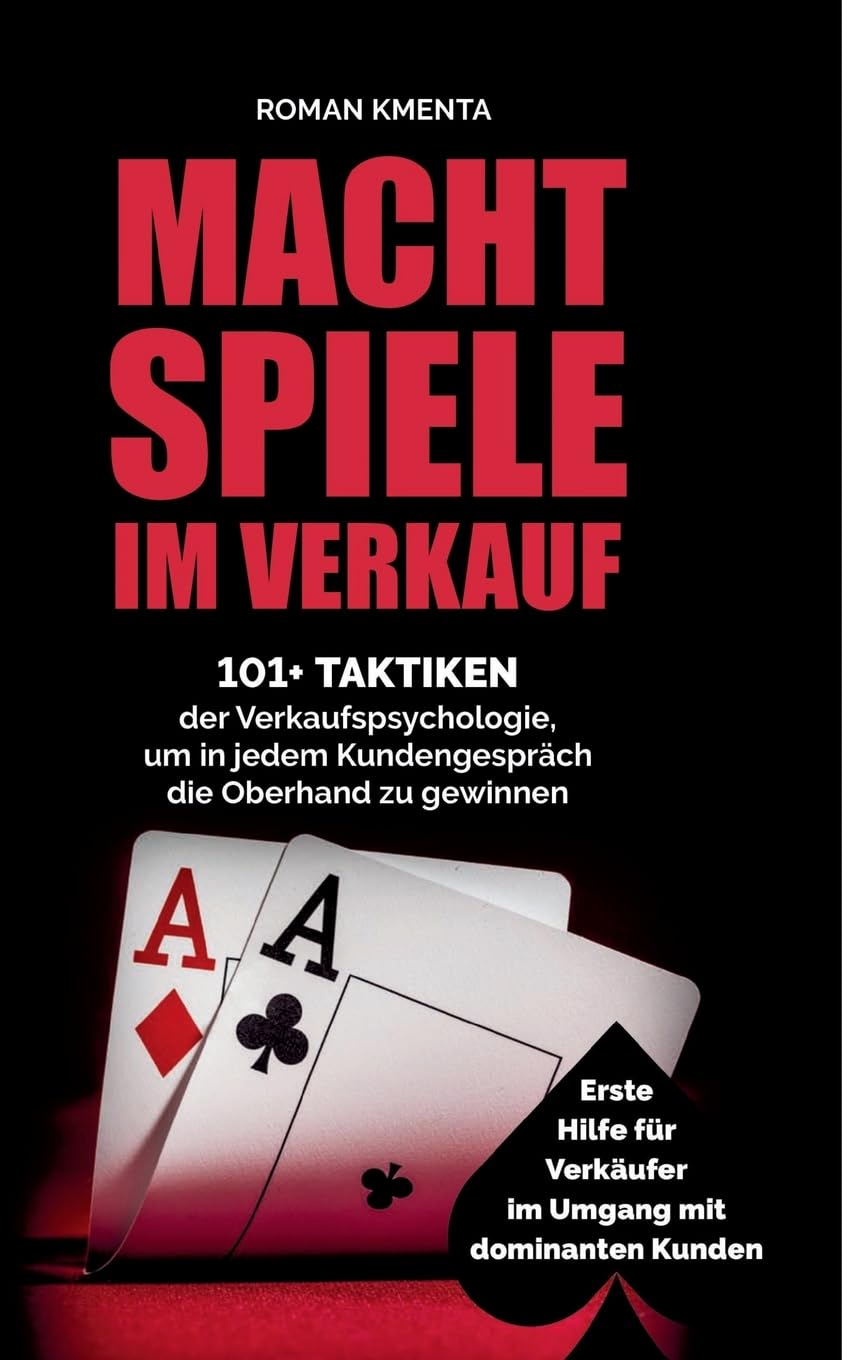Machtspiele im Verkauf - 101+ Taktiken der Verkaufspsychologie, um in jedem Kundengespräch die Oberhand zu gewinnen: Erste Hilfe für Verkäufer im Umgang mit dominanten Kunden