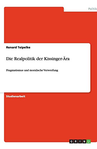 Die Realpolitik der Kissinger-Ära: Pragmatismus und moralische Verwerfung