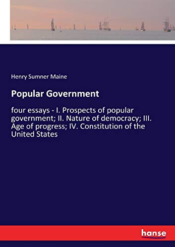 Popular Government: four essays - I. Prospects of popular government; II. Nature of democracy; III. Age of progress; IV. Constitution of the United States