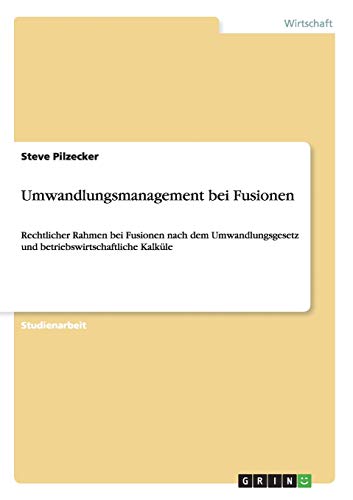 Umwandlungsmanagement bei Fusionen: Rechtlicher Rahmen bei Fusionen nach dem Umwandlungsgesetz und betriebswirtschaftliche Kalküle