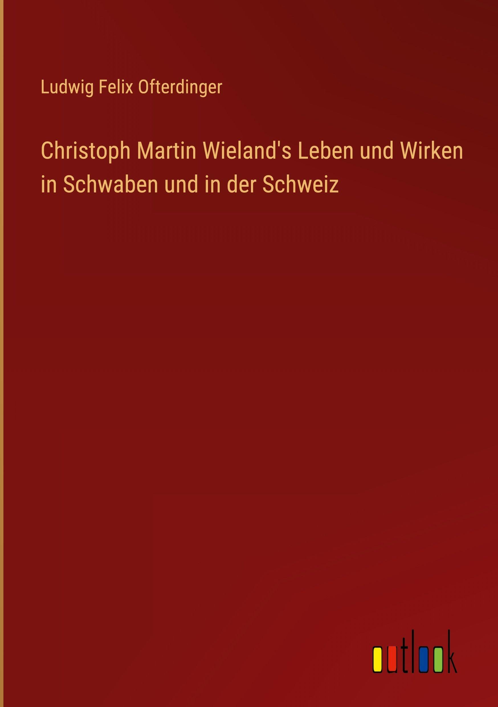 Christoph Martin Wieland's Leben und Wirken in Schwaben und in der Schweiz