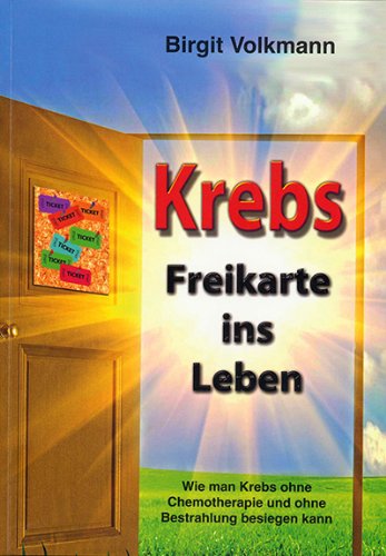 Krebs - Freikarte ins Leben: Wie man Krebs ohne Chemotherapie und ohne Bestrahlung besiegen kann