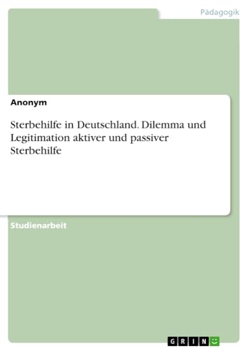 Sterbehilfe in Deutschland. Dilemma und Legitimation aktiver und passiver Sterbehilfe