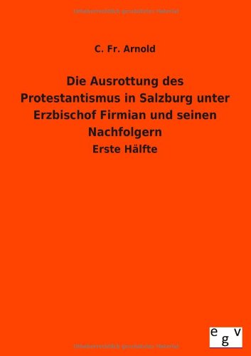 Die Ausrottung des Protestantismus in Salzburg unter Erzbischof Firmian und seinen Nachfolgern: Erste Hälfte