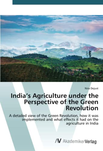 India’s Agriculture under the Perspective of the Green Revolution: A detailed view of the Green Revolution, how it was implemented and what effects it had on the agriculture in India