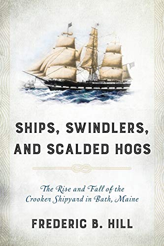 Ships, Swindlers, and Scalded Hogs: The Rise and Fall of the Crooker Shipyard in Bath, Maine