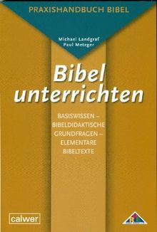 Bibel unterrichten Basiswissen - Bibeldidaktische Grundfragen - Elementare Bibeltexte: Praxishandbuch Bibel