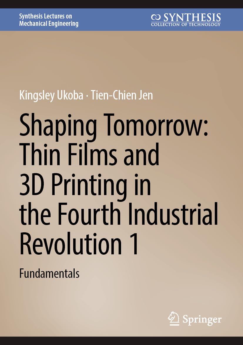 Shaping Tomorrow: Thin Films and 3D Printing in the Fourth Industrial Revolution 1: Fundamentals (Synthesis Lectures on Mechanical Engineering)