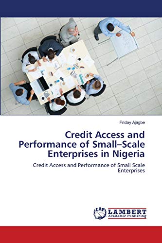 Credit Access and Performance of Small–Scale Enterprises in Nigeria: Credit Access and Performance of Small Scale Enterprises