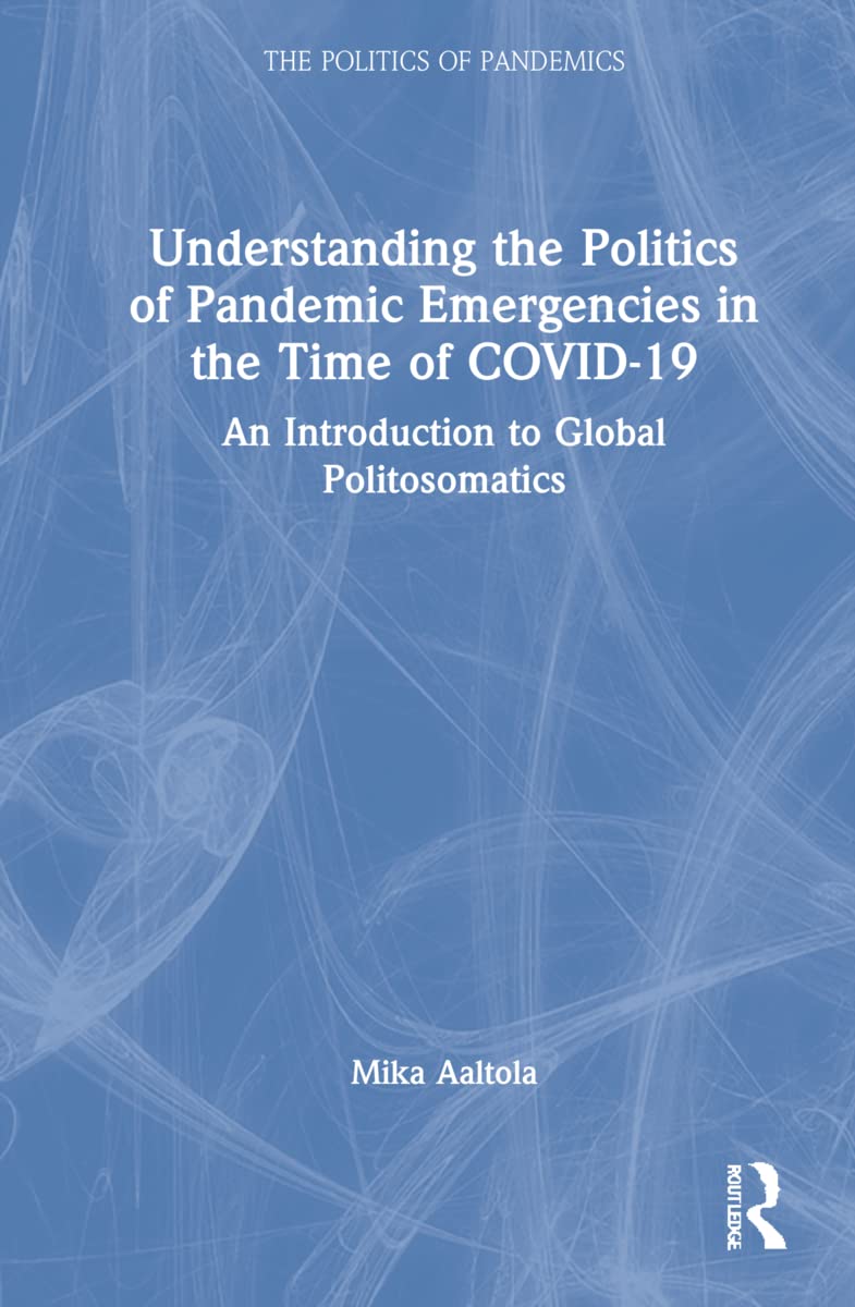 Understanding the Politics of Pandemic Emergencies in the time of COVID-19: An Introduction to Global Politosomatics (The Politics of Pandemics)