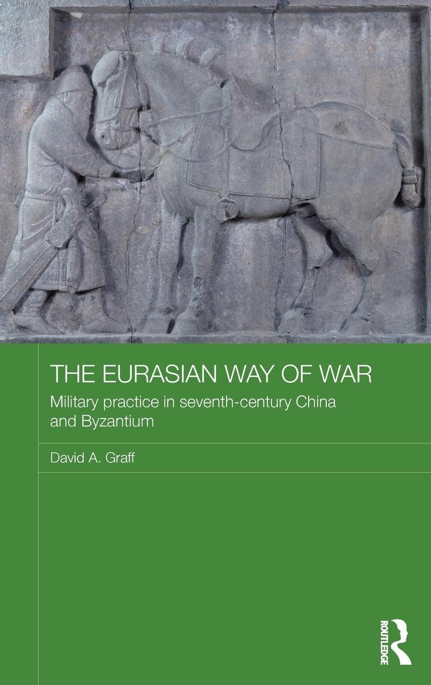 The Eurasian Way of War: Military Practice in Seventh-Century China and Byzantium (Asian States and Empires, 11, Band 11)