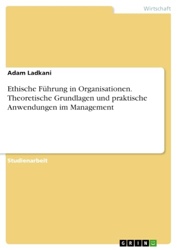 Ethische Führung in Organisationen. Theoretische Grundlagen und praktische Anwendungen im Management