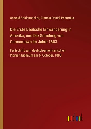 Die Erste Deutsche Einwanderung in Amerika, und Die Gründung von Germantown im Jahre 1683: Festschrift zum deutsch-amerikanischen Pionier-Jubiläum am 6. October, 1883