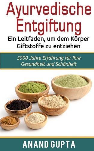 Ayurvedische Entgiftung  - Ein Leitfaden, um dem Körper Giftstoffe zu entziehen: 5000 Jahre Erfahrung für Ihre Gesundheit und Schönheit