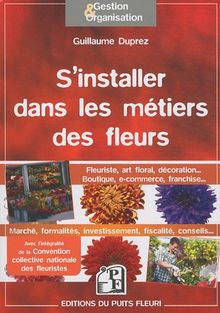 S'installer dans les métiers des fleurs : fleuriste, art floral, décoration... boutique, e-commerce, franchise... : comment créer et développer votre activité