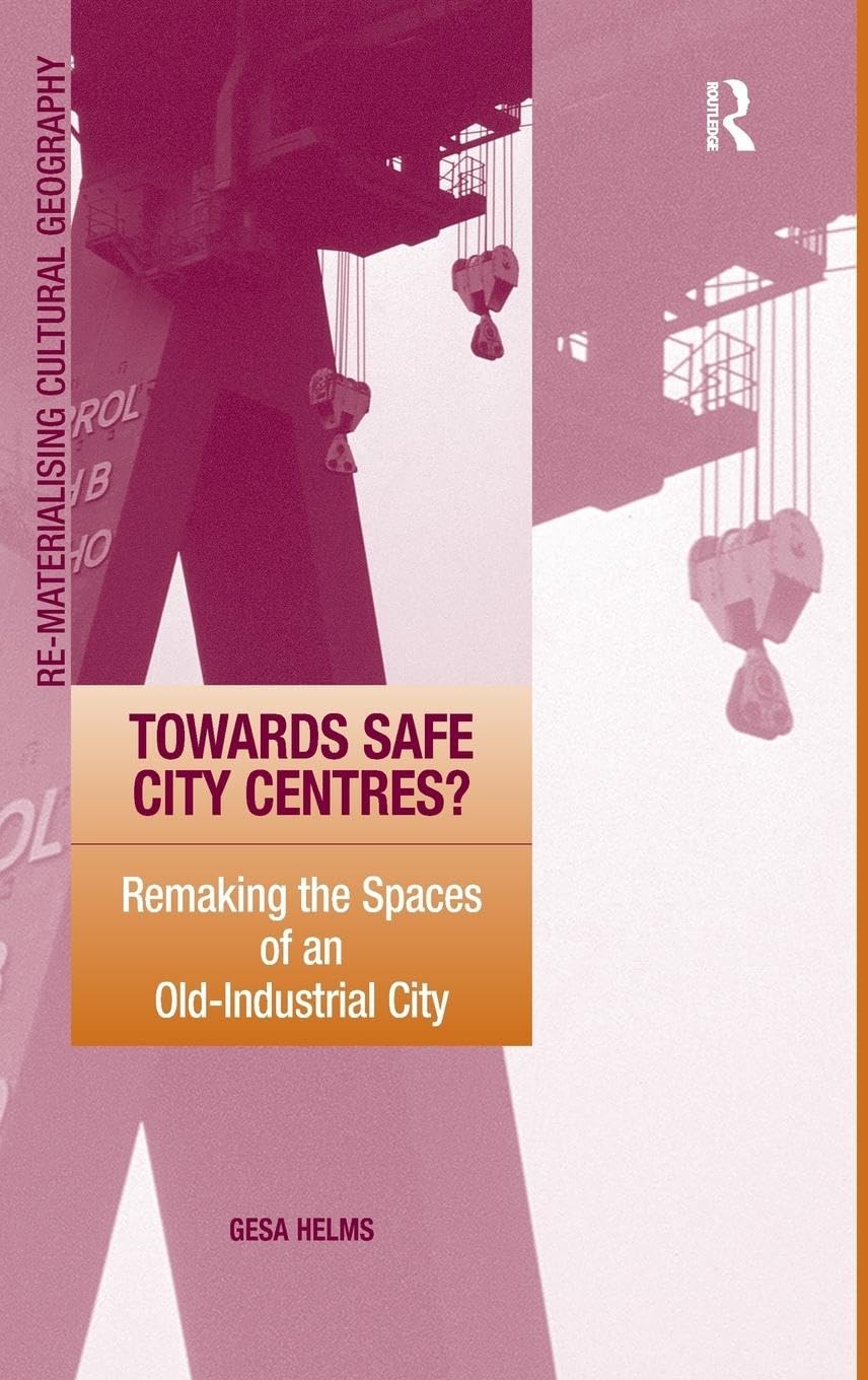 Towards Safe City Centres?: Remaking the Spaces of an Old-Industrial City (Re-materialising Cultural Geography)