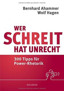 Wer schreit, hat Unrecht: 300 Tipps für Power-Rhetorik