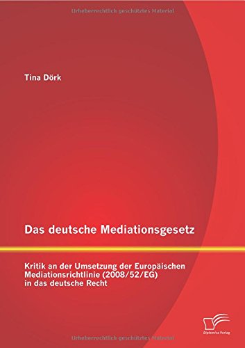 Das deutsche Mediationsgesetz: Kritik an der Umsetzung der Europäischen Mediationsrichtlinie (2008/52/Eg) in das deutsche Recht