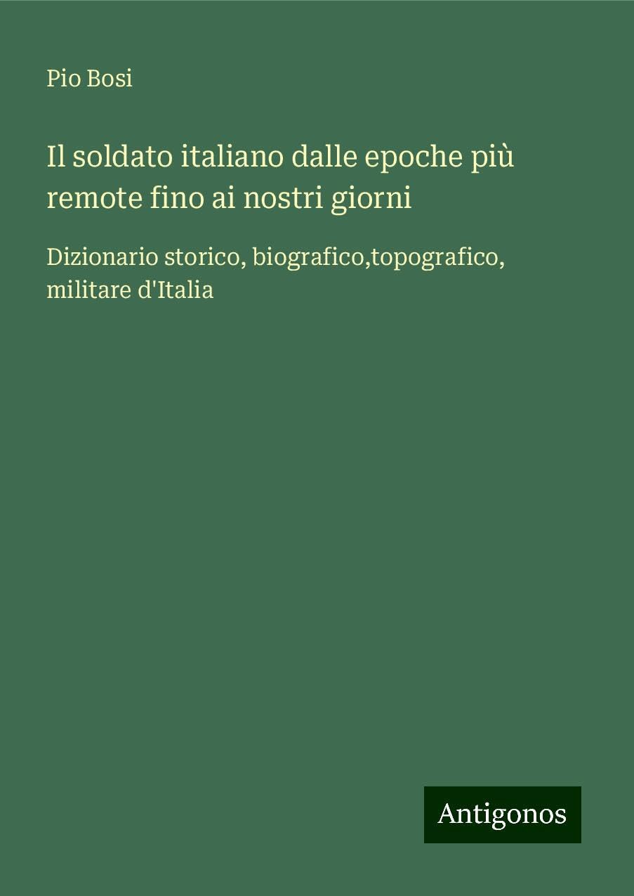 Il soldato italiano dalle epoche più remote fino ai nostri giorni: Dizionario storico, biografico,topografico, militare d'Italia