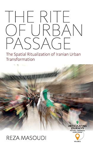 The Rite of Urban Passage: The Spatial Ritualization of Iranian Urban Transformation (Articulating Journeys: Festivals, Memorials, and Homecomings, Band 2)