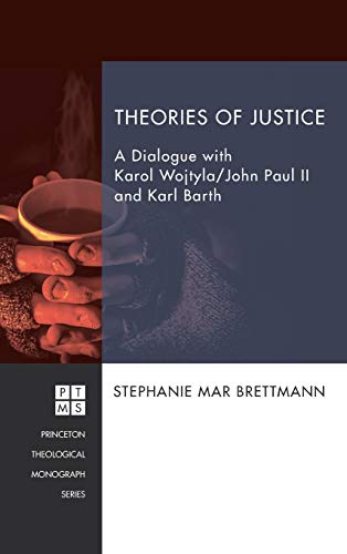 Theories of Justice: A Dialogue with Karol Wojtyla/John Paul II and Karl Barth (Princeton Theological Monograph)
