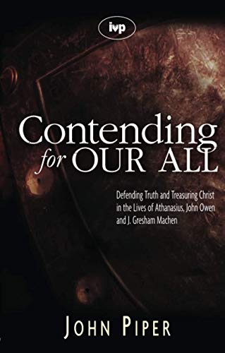 Contending for our all: Defending Truth And Treasuring Christ In The Lives Of Athanasius, John Owen And J. Gresham Machen