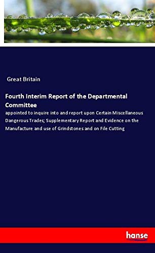 Fourth Interim Report of the Departmental Committee: appointed to inquire into and report upon Certain Miscellaneous Dangerous Trades; Supplementary ... and use of Grindstones and on File Cutting