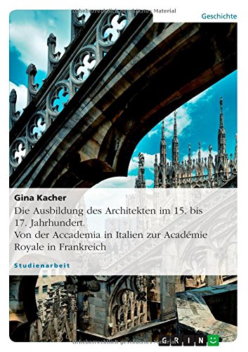 Die Ausbildung des Architekten im 15. bis 17. Jahrhundert. Von der Accademia in Italien zur Académie Royale in Frankreich