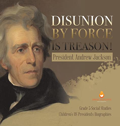 Disunion by Force is Treason!: President Andrew Jackson | Grade 5 Social Studies | Children's US Presidents Biographies