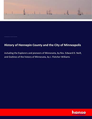 History of Hennepin County and the City of Minneapolis: including the Explorers and pioneers of Minnesota, by Rev. Edward D. Neill, and Outlines of the history of Minnesota, by J. Fletcher Williams
