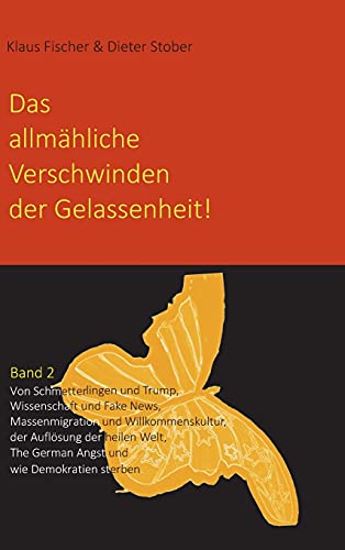 Das allmähliche Verschwinden der Gelassenheit!: Von Schmetterlingen und Trump, Wissenschaft und Fake News, Massenmigration und Willkommenskultur, der ... German Angst und wie Demokratien sterben.