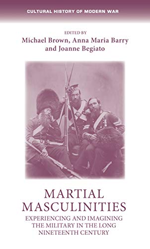 Martial masculinities: Experiencing and imagining the military in the long nineteenth century (Cultural History of Modern War)