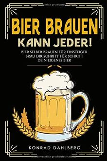 BIER BRAUEN KANN JEDER! Bier selber brauen für Einsteiger.: Brau dir Schritt für Schritt dein eigenes Bier. Lerne alles Wichtige über Bier, Braukunst und mehr. Mit Bier und Craftbeer Rezepten.
