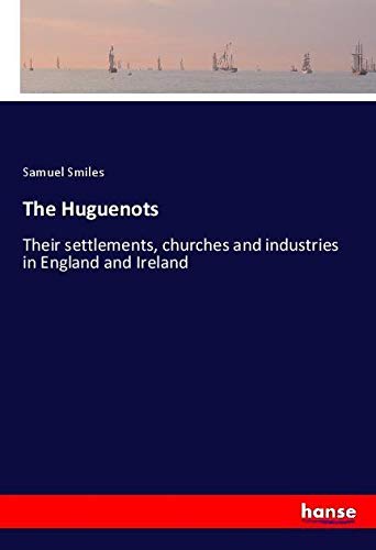 The Huguenots: Their settlements, churches and industries in England and Ireland